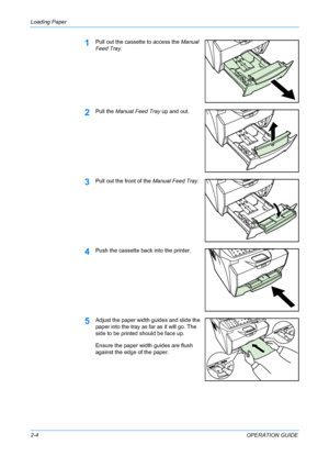 Page 30Loading Paper 
2-4OPERATION GUIDE
1Pull out the cassette to access the Manual 
Feed Tray.
2Pull the Manual Feed Tray up and out.
3Pull out the front of the Manual Feed Tray.
4Push the cassette back into the printer.
5Adjust the paper width guides and slide the 
paper into the tray as far as it will go. The 
side to be printed should be face up.
Ensure the paper width guides are flush 
against the edge of the paper.
Downloaded From ManualsPrinter.com Manuals 