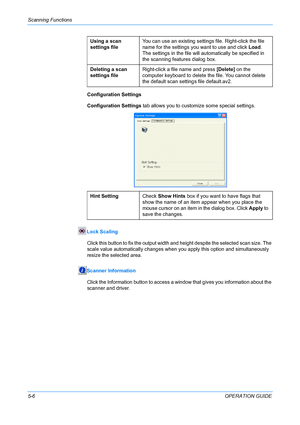 Page 52Scanning Functions 
5-6OPERATION GUIDE Configuration Settings
Configuration Settings tab allows you to customize some special settings.
Lock Scaling
Click this button to fix the output width and height despite the selected scan size. The 
scale value automatically changes when you apply this option and simultaneously 
resize the selected area.
Scanner Information
Click the Information button to access a window that gives you information about the 
scanner and driver.Using a scan 
settings fileYou can use...