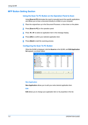 Page 56Using QLINK 
7-2OPERATION GUIDE
MFP Button Setting Section
Using the Scan To PC Button on the Operation Panel to Scan
Using [Scan to PC] eliminates the need to manually launch the specific applications 
and allows you to scan a document directly to a folder on your computer.
1Place the original face up in the Document Processor, or face down on the platen.
2Press [Scan to PC] on the operation panel.
3Press W or X to select an application item in the message display.
4Press [OK] to confirm your selected...