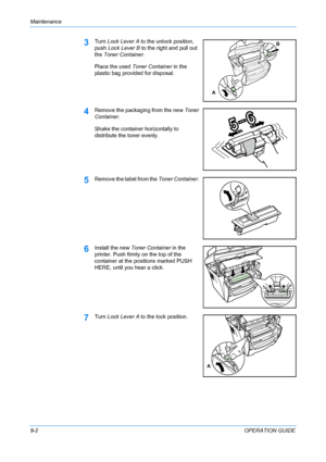 Page 68Maintenance 
9-2OPERATION GUIDE
3Turn Lock Lever A to the unlock position, 
push Lock Lever B to the right and pull out 
the Toner Container.
Place the used Toner Container in the 
plastic bag provided for disposal.
4Remove the packaging from the new Toner 
Container. 
Shake the container horizontally to 
distribute the toner evenly.
5Remove the label from the Toner Container. 
6Install the new Toner Container in the 
printer. Push firmly on the top of the 
container at the positions marked PUSH 
HERE,...