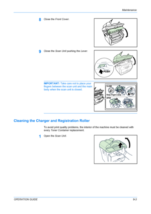 Page 69Maintenance 
OPERATION GUIDE9-3
8Close the Front Cover.
9Close the Scan Unit pushing the Lever.
IMPORTANT: Take care not to place your 
fingers between the scan unit and the main 
body when the scan unit is closed. 
Cleaning the Charger and Registration Roller
To avoid print quality problems, the interior of the machine must be cleaned with 
every Toner Container replacement.
1Open the Scan Unit.
Downloaded From ManualsPrinter.com Manuals 