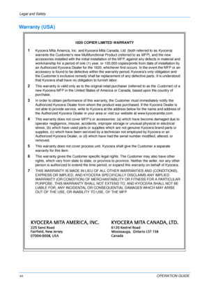 Page 22
Legal and Safety 
xxOPERATION GUIDE
Warranty (USA)
1820 COPIER LIMITED WARRANTY
1Kyocera Mita America, Inc. and Kyocera Mita Canada, Ltd. (both referred to as Kyocera) 
warrants the Customers new Multifunctional Product (referred to as  MFP), and the new 
accessories installed with the initia l installation of the MFP, against any defects in material and 
workmanship for a period of one (1) year, or 100 ,000 copies/prints from date of installation by 
an Authorized Kyocera Dealer for the 1820, whic...