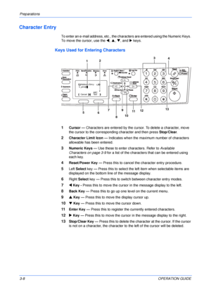 Page 44Preparations 
3-8OPERATION GUIDE
Character Entry
To enter an e-mail address, etc., the characters are entered using the Numeric Keys. 
To move the cursor, use the W, S, T, and X keys.
Keys Used for Entering Characters
1Cursor — Characters are entered by the cursor. To delete a character, move 
the cursor to the corresponding character and then press Stop/Clear.
2Character Limit Icon — Indicates when the maximum number of characters 
allowable has been entered.
3Numeric Keys — Use these to enter...