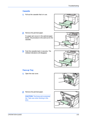 Page 77Troubleshooting 
OPERATION GUIDE6-9
Cassette
1Pull out the cassette that is in use.
2Remove the jammed paper.
If a paper jam occurs in the optional paper 
feeder, the procedure is the same as for the 
cassette.
3Push the cassette back in securely. The 
misfeed indications will disappear.
Face-up Tray
1Open the rear cover.
2Remove the jammed paper.
CAUTION: The fixing unit is extremely 
hot. Take care when working in this 
area.
Downloaded From ManualsPrinter.com Manuals 