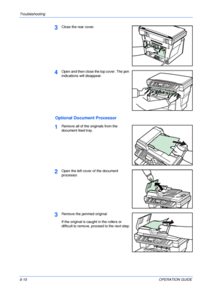 Page 78Troubleshooting 
6-10OPERATION GUIDE
3Close the rear cover.
4Open and then close the top cover. The jam 
indications will disappear.
Optional Document Processor
1Remove all of the originals from the 
document feed tray.
2Open the left cover of the document 
processor.
3Remove the jammed original.
If the original is caught in the rollers or 
difficult to remove, proceed to the next step.
Downloaded From ManualsPrinter.com Manuals 