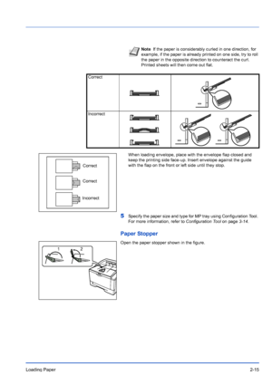 Page 43Loading Paper2-15
When loading envelope, place with the envelope flap closed and 
keep the printing side face-up. Insert envelope against the guide 
with the flap on the front or left side until they stop.
5Specify the paper size and type for MP tray using Configuration Tool. 
For more information, refer to Configuration Tool on page3-14.
Paper Stopper
Open the paper stopper shown in the figure.
NoteIf the paper is considerably curled in one direction, for 
example, if the paper is already printed on one...