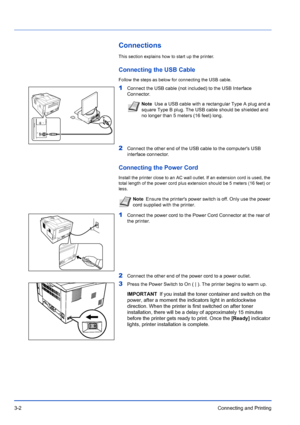 Page 463-2Connecting and Printing
Connections
This section explains how to start up the printer.
Connecting the USB Cable
Follow the steps as below for connecting the USB cable.
1Connect the USB cable (not included) to the USB Interface 
Connector.
2Connect the other end of the USB cable to the computers USB 
interface connector.
Connecting the Power Cord
Install the printer close to an AC wall outlet. If an extension cord is used, the 
total length of the power cord plus ex tension should be 5 meters (16 feet)...