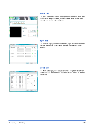 Page 59Connecting and Printing3-15
Status Tab
The Status tab displays current information about the device, such as the 
model name, system firmware, engine firmware, serial number, total 
memory, and number of printed pages.
Input Tab
The Input tab displays information about the paper feeder attached to the 
machine, such as the current paper level and the maximum paper 
capacity.
Media Tab
The Media tab displays and lets you select the weight and density for 
each media type. It also enables or disables...