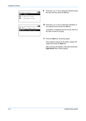 Page 130Copying Functions 
4-14OPERATION GUIDE
9Press the U or V  key to select the desired border 
line type and then press the  OK key.
10Press the  U or  V key to select the orientation of 
the original and then press the  OK key.
Completed.  is displayed and the screen returns to 
the basic screen for copying.
11Press the  Start key. Scanning begins.
If the original is placed on the platen, replace the 
original and press the  Start key.
After scanning all originals, press [End Scan] (the 
Right Select  key)...