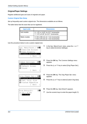 Page 196Default Setting (System Menu) 
8-8OPERATION GUIDE
Original/Paper Settings
Register additional types and sizes of originals and paper. 
Custom Original Size Setup
Set up frequently-used custom original size. The dimensions available are as follows.
The table below lists the sizes that can be registered.
Use the procedure below to set a custom original size.
1In the Sys. Menu/Count. menu, press the  U or  V 
key to select [Common Settings].
2Press the  OK key. The Common Settings menu 
appears.
3Press the...