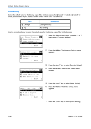 Page 238Default Setting (System Menu) 
8-50OPERATION GUIDE
Finish Binding
Select the default value for the binding edge of the finished copies when [1-sided>>2-sided] or [2-sided>>2-
sided] is selected for Duplex. Items ava
ilable for the default value are as follows: 
Use the procedure below to select the default va lue for the binding edge of the finished copies. 
1In the Sys. Menu/Count. menu, press the U or  V 
key to select [Common Settings].
2Press the  OK key. The Common Settings menu 
appears. 
3Press...