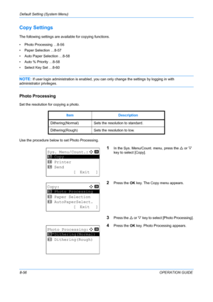 Page 244Default Setting (System Menu) 
8-56OPERATION GUIDE
Copy Settings
The following settings are available for copying functions.
• Photo Processing …8-56
• Paper Selection …8-57
• Auto Paper Selection …8-58
• Auto % Priority …8-58
• Select Key Set …8-60
NOTE: If user login administration is enabled, you can only change the settings by logging in with 
administrator privileges.
Photo Processing
Set the resolution for copying a photo.
Use the procedure below to set Photo Processing. 
1In the Sys. Menu/Count....