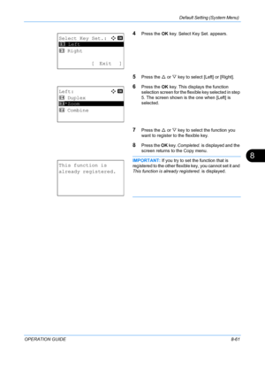Page 249Default Setting (System Menu) 
OPERATION GUIDE8-61
8
4Press the OK key. Select Key Set. appears. 
5Press the  U or  V key to select [Left] or [Right]. 
6Press the  OK key. This displays the function 
selection screen for the flex ible key selected in step 
5. The screen shown is the one when [Left] is 
selected.
7Press the  U or  V key to select the function you 
want to register to the flexible key.
8Press the  OK key.  Completed.  is displayed and the 
screen returns to  the Copy menu.
IMPORTANT: If...