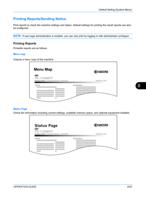 Page 269Default Setting (System Menu) 
OPERATION GUIDE8-81
8
Printing Reports/Sending Notice
Print reports to check the machine settings and status. Default settings for printing the result reports can also 
be configured. 
NOTE: If user login administration is enabled, you can only print by logging in with administrator privileges.
Printing Reports
Printable reports are as follows.
Menu map
Outputs a menu map of this machine.
Status Page
Check the information including current settings, availa ble memory space,...