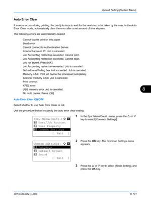 Page 289Default Setting (System Menu) 
OPERATION GUIDE8-101
8
Auto Error Clear
If an error occurs during printing, the print job stops to wait for the next step to be taken by the user. In the Auto 
Error Clear mode, automatically clear the error after a set amount of time elapses.
The following errors are  automatically cleared.
Cannot duplex print on this paper.
Send error.
Cannot connect to Authentication Server.
Incorrect account ID. Job is canceled.
Job Accounting restriction exceeded. Cannot print.
Job...