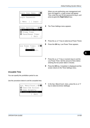 Page 297Default Setting (System Menu) 
OPERATION GUIDE8-109
8
When you are performing user management and 
have not logged in, a login screen will appear. 
Then, enter the user ID and password to log in, and 
press [Login] (the Right Select key).
4The Timer Settings menu appears.
5Press the U or V key to select [Low Power Timer].
6Press the  OK key. Low Power Timer appears.
7Press the  U or  V key or numeric keys to set the 
Low Power Timer. Set the amount of time before 
entering the low power state in...