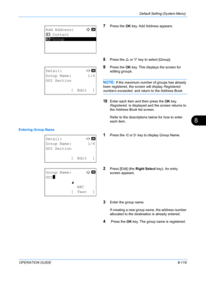 Page 307Default Setting (System Menu) 
OPERATION GUIDE8-119
8
7Press the OK key. Add Address appears.
8Press the  U or  V key to select [Group].
9Press the  OK key. This displays the screen for 
editing groups.
NOTE: If the maximum number of groups has already 
been registered, t he screen will display  Registered 
numbers exceeded. and return to the Address Book.
10Enter each item and then press the  OK key. 
Registered.  is displayed and the screen returns to 
the Address Book list screen.
Refer to the...