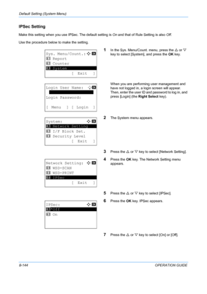 Page 332Default Setting (System Menu) 
8-144OPERATION GUIDE
IPSec Setting
Make this setting when you use IPSec. The default setting is On and that of Rule Setting is also  Off.
Use the procedure below to make the setting.
1In the Sys. Menu/Count. menu, press the  U or  V 
key to select [System], and press the  OK key.
When you are performing user management and 
have not logged in, a login screen will appear. 
Then, enter the user ID and password to log in, and 
press [Login] (the  Right Select key).
2The System...