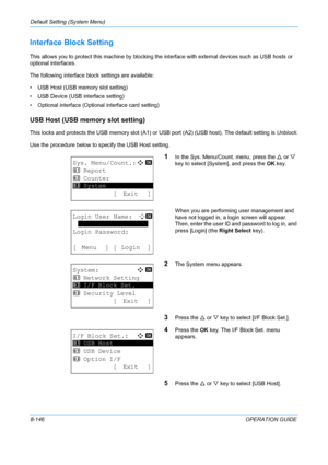 Page 334Default Setting (System Menu) 
8-146OPERATION GUIDE
Interface Block Setting
This allows you to protect this machine by blocking the interface with external devices such as USB hosts or 
optional interfaces. 
The following interface block settings are available:
• USB Host (USB memory slot setting)
• USB Device (USB interface setting)
• Optional interface (Optional interface card setting)
USB Host (USB memory slot setting)
This locks and protects the USB memory slot (A1) or USB port (A2) (USB host). The...