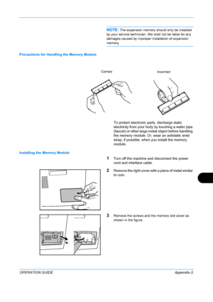 Page 407 
OPERATION GUIDEAppendix-3
NOTE: The expansion memory should only be installed 
by your service technician. We shall not be liable for any 
damages caused by improper installation of expansion 
memory.
Precautions for Handling the Memory Module
To protect electronic parts, discharge static 
electricity from your body by touching a water pipe 
(faucet) or other large metal object before handling 
the memory module. Or, wear an antistatic wrist 
strap, if possible, when  you install the memory 
module....