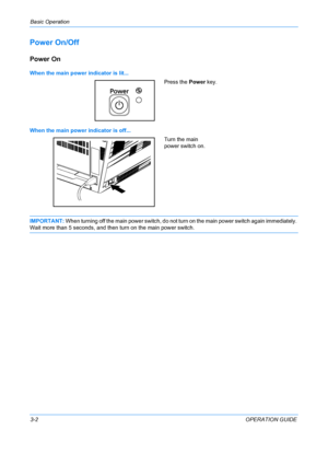 Page 84Basic Operation 
3-2OPERATION GUIDE
Power On/Off
Power On
When the main power indicator is lit...
Press the Power key.
When the main power indicator is off... Turn the main 
power switch on.
IMPORTANT: When turning off the main power switch, do not turn  on the main power switch again immediately. 
Wait more than 5 seconds, and then turn on the main power switch.
Downloaded From ManualsPrinter.com Manuals 