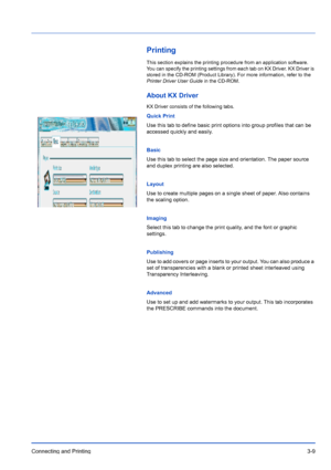 Page 53Connecting and Printing3-9
Printing
This section explains the printing procedure from an application software. 
You can specify the printing settings from each tab on KX Driver. KX Driver is 
stored in the CD-ROM (Product Library). For more information, refer to the 
Printer Driver User Guide  in the CD-ROM.
About KX Driver
KX Driver consists of the following tabs.
Quick Print
Use this tab to define basic print options into group profiles that can be 
accessed quickly and easily.
Basic
Use this tab to...