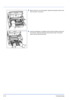 Page 885-16Troubleshooting
5Return the drum unit to its position, aligning the guides at both ends 
with the slots in the printer.
6Insert the developer unit together with the toner container, back into 
the machine. Close the top cover and the front cover. The printer 
warms up and resumes printing.
Downloaded From ManualsPrinter.com Manuals 