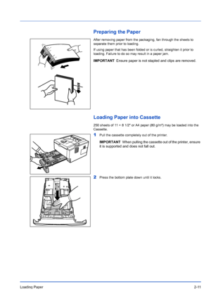 Page 39Loading Paper2-11
Preparing the Paper
After removing paper from the packaging, fan through the sheets to 
separate them prior to loading.
If using paper that has been folded or is curled, straighten it prior to 
loading. Failure to do so may result in a paper jam.
Loading Paper into Cassette
250 sheets of 11 × 8 1/2 or A4 paper (80 g/m²) may be loaded into the 
Cassette. 
1Pull the cassette completely out of the printer.
2Press the bottom plate down until it locks.
IMPORTANTEnsure paper is not stapled...