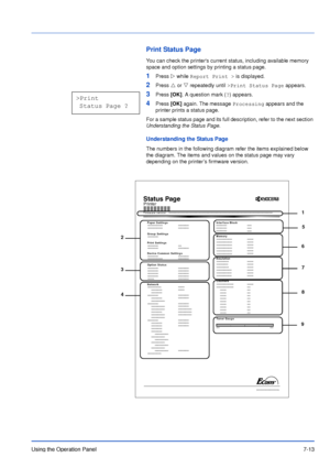 Page 110Using the Operation Panel7-13
Print Status Page
You can check the printers current status, including available memory 
space and option settings by printing a status page.
1Press Z while Report Print > is displayed.
2Press U or V repeatedly until >Print Status Page appears.
3Press [OK]. A question mark (?) appears.
4Press [OK] again. The message Processing appears and the 
printer prints a status page.
For a sample status page and its full description, refer to the next section 
Understanding the Status...