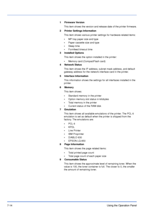 Page 1117-14Using the Operation Panel
1 Firmware Version
This item shows the version and release date of the printer firmware.
2 Printer Settings Information
This item shows various printer settings for hardware-related items:
•MP tray paper size and type
•Paper cassette size and type
•Sleep time
•Formfeed timeout time
3 Installed Options
This item shows the option installed in the printer:
•Memory card (CompactFlash card)
4 Network Status
This item shows the IP address, subnet mask address, and default 
gateway...