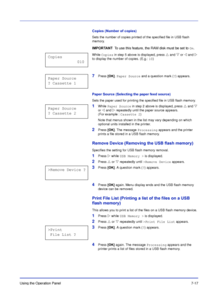 Page 114Using the Operation Panel7-17
Copies (Number of copies)
Sets the number of copies printed of the specified file in USB flash 
memory.
While Copies  in step 5 above is displayed, press   and   or   and   
to display the number of copies. (E.g.:  10)
7Press [OK]. Paper Source  and a question mark ( ?) appears.
Paper Source (Selecting the paper feed source)
Sets the paper used for printing the specified file in USB flash memory.
1While  Paper Source  in step 2 above is displayed, press   and   
or  ...