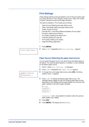 Page 124Using the Operation Panel7-27
Print Settings
These settings specify printing parameters such as the print quality used 
for printing (Normal or Fine), the gloss mode (Low or High), the number 
of copies, reduced printing and the page orientation. 
The options available in Print Quality are as follows:
•Paper Source (Selecting the paper feed source)
•Paper Feed Mode (Setting the paper feed source)
•Duplex (Duplex Printing)
•Override A4/LT (Overriding difference between A4 and Letter)
•Emulation (Setting...