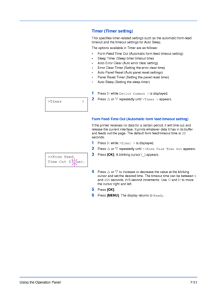 Page 148Using the Operation Panel7-51
Timer (Timer setting)
This specifies timer-related settings such as the automatic form-feed 
timeout and the timeout settings for Auto Sleep.
The options available in Timer are as follows:
•Form Feed Time Out (Automatic form feed timeout setting)
•Sleep Timer (Sleep timer timeout time)
•Auto Error Clear (Auto error clear setting)
•Error Clear Timer (Setting the error clear time)
•Auto Panel Reset (Auto panel reset settings)
•Panel Reset Timer (Setting the panel reset timer)...