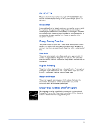 Page 16xv
EN ISO 7779
Maschinenlärminformations-Verordnung 3. GPSGV, 06.01.2004: Der 
höchste Schalldruckpegel beträgt 70 dB (A) oder weniger gemäß EN 
ISO 7779.
Disclaimer
Kyocera Mita will not be liable to customers or any other person or entity 
for any loss or damage caused or alleged to be caused directly or 
indirectly by equipment sold or furnished by us, including but not limited 
to, any interruption of service, loss of business or anticipatory profits, or 
consequential damages resulting from the use...