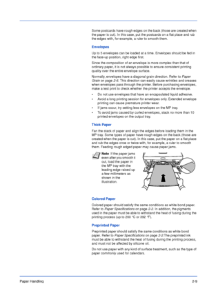 Page 36Paper Handling2-9
Some postcards have rough edges on the back (those are created when 
the paper is cut). In this case, put the postcards on a flat place and rub 
the edges with, for example, a ruler to smooth them.
Envelopes
Up to 5 envelopes can be loaded at a time. Envelopes should be fed in 
the face-up position, right edge first.
Since the composition of an envelope is more complex than that of 
ordinary paper, it is not always possible to ensure consistent printing 
quality over the entire envelope...