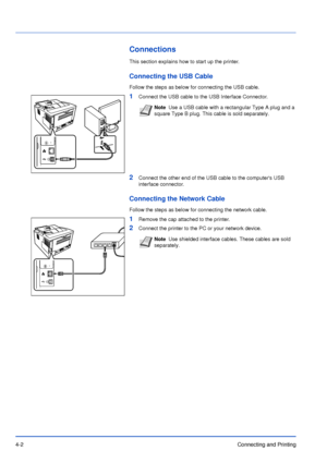 Page 474-2Connecting and Printing
Connections
This section explains how to start up the printer.
Connecting the USB Cable
Follow the steps as below for connecting the USB cable.
1Connect the USB cable to the USB Interface Connector.
2Connect the other end of the USB cable to the computers USB 
interface connector.
Connecting the Network Cable
Follow the steps as below for connecting the network cable.
1Remove the cap attached to the printer.
2Connect the printer to the PC or your network device. 
NoteUse a USB...