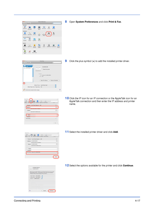 Page 62Connecting and Printing4-17
8Open System Preferences and click Print & Fax.
9Click the plus symbol (+) to add the installed printer driver.
10Click the IP icon for an IP connection or the AppleTalk icon for an 
AppleTalk connection and then enter the IP address and printer 
name.
11Select the installed printer driver and click Add.
12Select the options available for the printer and click Continue.
Downloaded From ManualsPrinter.com Manuals 