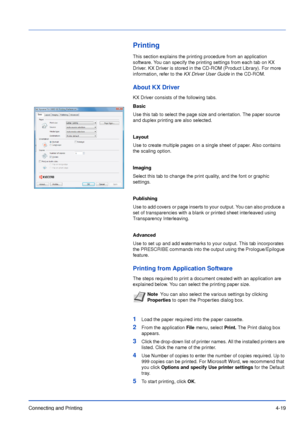 Page 64Connecting and Printing4-19
Printing
This section explains the printing procedure from an application 
software. You can specify the printing settings from each tab on KX 
Driver. KX Driver is stored in the CD-ROM (Product Library). For more 
information, refer to the KX Driver User Guide in the CD-ROM.
About KX Driver
KX Driver consists of the following tabs.
Basic
Use this tab to select the page size and orientation. The paper source 
and duplex printing are also selected.
Layout
Use to create multiple...