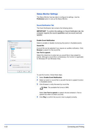 Page 674-22Connecting and Printing
Status Monitor Settings
The Status Monitor has two tabs to configure its settings. Use the 
Preference option to set up the Status Monitor.
Sound Notification Tab
The Event Notification tab contains the following items.
Enable Event Notification
Select to enable or disable monitoring the events in Available events.
Sound file
A sound file can be selected if you require an audible notification. Click 
Browse to search for the sound file.
Use Text to speech
Select this check box...