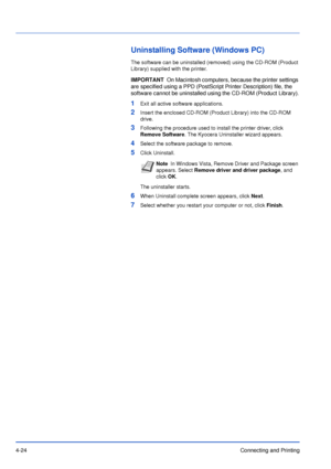 Page 694-24Connecting and Printing
Uninstalling Software (Windows PC)
The software can be uninstalled (removed) using the CD-ROM (Product 
Library) supplied with the printer.
1Exit all active software applications.
2Insert the enclosed CD-ROM (Product Library) into the CD-ROM 
drive.
3Following the procedure used to install the printer driver, click 
Remove Software. The Kyocera Uninstaller wizard appears. 
4Select the software package to remove.
5Click Uninstall.
The uninstaller starts.
6When Uninstall...