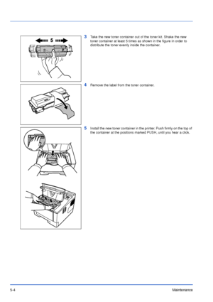 Page 735-4Maintenance
3Take the new toner container out of the toner kit. Shake the new 
toner container at least 5 times as shown in the figure in order to 
distribute the toner evenly inside the container.
4Remove the label from the toner container.
5Install the new toner container in the printer. Push firmly on the top of 
the container at the positions marked PUSH, until you hear a click.
Downloaded From ManualsPrinter.com Manuals 