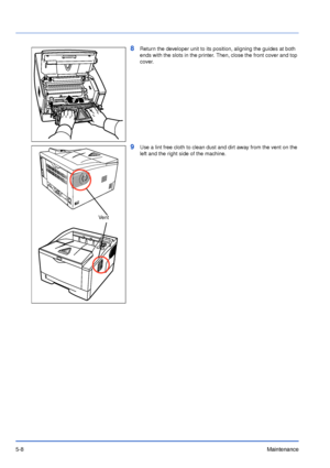 Page 775-8Maintenance
8Return the developer unit to its position, aligning the guides at both 
ends with the slots in the printer. Then, close the front cover and top 
cover.
9Use a lint free cloth to clean dust and dirt away from the vent on the 
left and the right side of the machine.
Vent
Downloaded From ManualsPrinter.com Manuals 