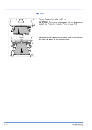 Page 916-12Troubleshooting
MP Tray
1
Remove the paper jammed at the MP tray.
2Reload the MP tray. Open and close the top cover to clear the error 
and the printer warms up and resumes printing.
IMPORTANTDo not try to remove paper that has already been 
partially fed. Proceed to Inside the Printer on page6-15.
Downloaded From ManualsPrinter.com Manuals 