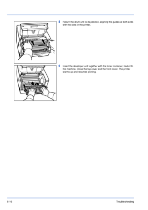 Page 956-16Troubleshooting
5Return the drum unit to its position, aligning the guides at both ends 
with the slots in the printer.
6Insert the developer unit together with the toner container, back into 
the machine. Close the top cover and the front cover. The printer 
warms up and resumes printing.
Downloaded From ManualsPrinter.com Manuals 