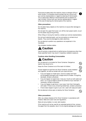 Page 21Introduction-xix
If dust accumulates within the machine, there is a danger of fire or 
other trouble. It is therefore recommended that you consult with 
your service representative in regard to cleaning of internal parts. 
This is particularly effective if accomplished prior to seasons of 
high humidity. Consult with your service representative in regard 
to the cost of cleaning the internal parts of the machine.
Other precautions
Do not place heavy objects on the machine or cause other damage to 
the...