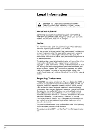 Page 6iv
Legal Infor mation
Notice on Software
SOFTWARE USED WITH THIS PRINTER MUST SUPPORT THE 
PRINTERS EMULATION MODE. The printer is factory-set to emulate 
the PCL. The emulation mode can be changed.
Notice
The information in this guide is subject to change without notification. 
Additional pages may be inserted in future editions.
The user is asked to excuse any technical inaccuracies or typographical 
errors in the present edition.No responsibility is assumed if accidents 
occur while the user is...