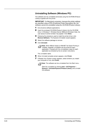 Page 583-24Connecting and Printing
Uninstalling Software (Windows PC)
The software can be uninstalled (removed) using the CD-ROM (Product 
Library) supplied with the printer.
1Exit all active software applications.
2Insert the enclosed CD-ROM (Product Library) into the CD-ROM 
drive. In Windows 7, Windows Server 2008 and Windows Vista, the 
user account control window may appear. Click Allow.
3Following the procedure used to install the printer driver, click 
Remove Software. The Kyocera Uninstaller wizard...