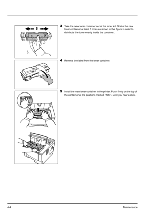 Page 624-4Maintenance
3Take the new toner container out of the toner kit. Shake the new 
toner container at least 5 times as shown in the figure in order to 
distribute the toner evenly inside the container.
4Remove the label from the toner container.
5Install the new toner container in the printer. Push firmly on the top of 
the container at the positions marked PUSH, until you hear a click.
Downloaded From ManualsPrinter.com Manuals 