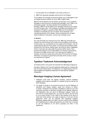 Page 8vi
1. the equivalent of U.S. $25,000 in your local currency; or
2. IBMs then generally available license fee for the Program
This limitation will not apply to claims for bodily injury or damages to real 
or tangible personal property for which IBM is legally liable.
IBM will not be liable for any lost profits, lost savings, or any incidental 
damages or other economic consequential damages, even if IBM, or its 
authorized supplier, has been advised of the possibility of such 
damages. IBM will not be...