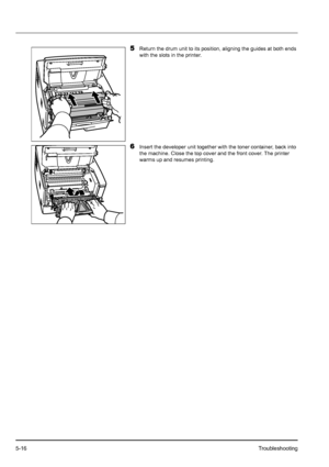 Page 845-16Troubleshooting
5Return the drum unit to its position, aligning the guides at both ends 
with the slots in the printer.
6Insert the developer unit together with the toner container, back into 
the machine. Close the top cover and the front cover. The printer 
warms up and resumes printing.
Downloaded From ManualsPrinter.com Manuals 